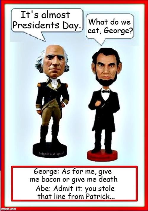 Presidentt's Day! | What do we eat, George? It's almost Presidents Day. George: As for me, give me bacon or give me death; Abe: Admit it: you stole that line from Patrick... | image tagged in george and abe,vince vance,abraham lincoln,george washington,presidents day,bacon | made w/ Imgflip meme maker