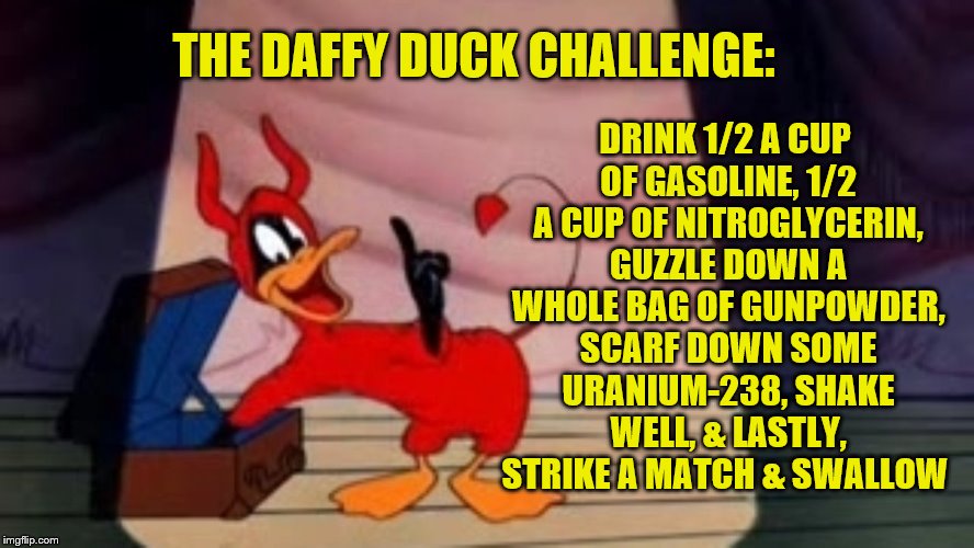 Screwy Miwennials | DRINK 1/2 A CUP OF GASOLINE, 1/2 A CUP OF NITROGLYCERIN, GUZZLE DOWN A WHOLE BAG OF GUNPOWDER, SCARF DOWN SOME URANIUM-238, SHAKE WELL, & LASTLY, STRIKE A MATCH & SWALLOW; THE DAFFY DUCK CHALLENGE: | image tagged in daffy duck | made w/ Imgflip meme maker