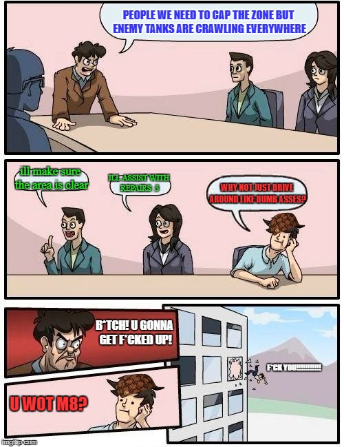 War thunder logic | PEOPLE WE NEED TO CAP THE ZONE BUT ENEMY TANKS ARE CRAWLING EVERYWHERE; ill make sure the area is clear; ILL ASSIST WITH REPAIRS :3; WHY NOT JUST DRIVE AROUND LIKE DUMB ASSES? B*TCH! U GONNA GET F*CKED UP! F*CK YOU!!!!!!!!!!! U WOT M8? | image tagged in memes,boardroom meeting suggestion,scumbag | made w/ Imgflip meme maker