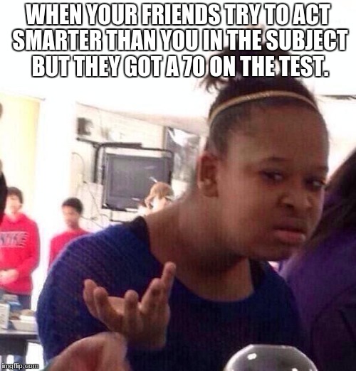 Black Girl Wat Meme | WHEN YOUR FRIENDS TRY TO ACT SMARTER THAN YOU IN THE SUBJECT BUT THEY GOT A 70 ON THE TEST. | image tagged in memes,black girl wat | made w/ Imgflip meme maker