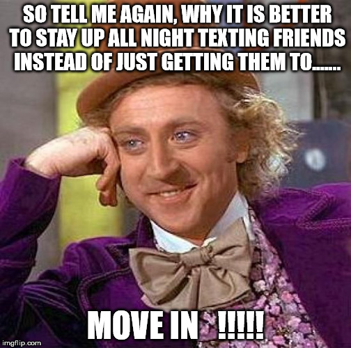 Creepy Condescending Wonka Meme | SO TELL ME AGAIN, WHY IT IS BETTER TO STAY UP ALL NIGHT TEXTING FRIENDS INSTEAD OF JUST GETTING THEM TO....... MOVE IN   !!!!! | image tagged in memes,creepy condescending wonka | made w/ Imgflip meme maker
