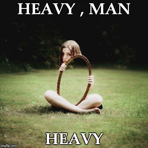 HEAVY , MAN HEAVY | image tagged in mirror girl | made w/ Imgflip meme maker