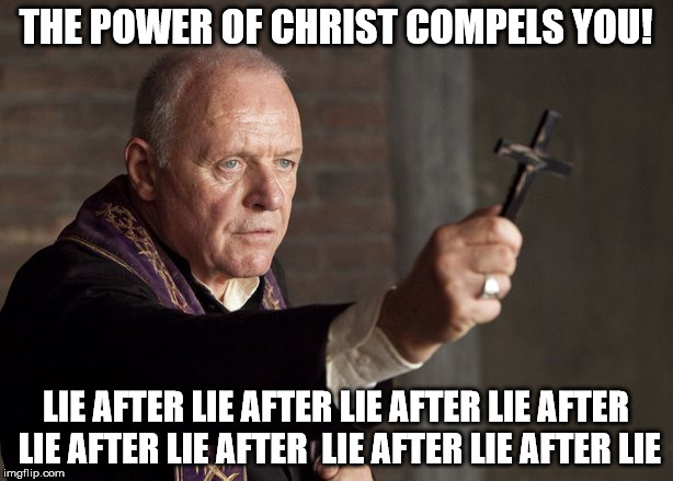 The power of Christ compels you! | THE POWER OF CHRIST COMPELS YOU! LIE AFTER LIE AFTER LIE AFTER LIE AFTER LIE AFTER LIE AFTER  LIE AFTER LIE AFTER LIE | image tagged in the power of christ compels you,christ,pathological liar | made w/ Imgflip meme maker