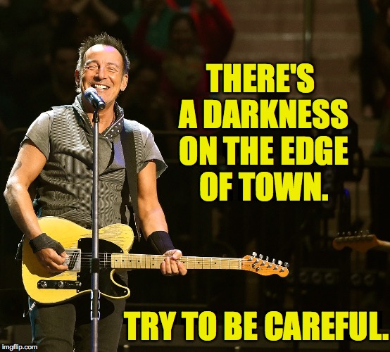 THERE'S A DARKNESS ON THE EDGE OF TOWN. TRY TO BE CAREFUL. | made w/ Imgflip meme maker