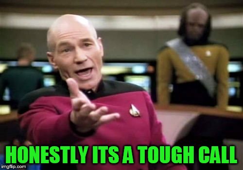 Picard Wtf Meme | HONESTLY ITS A TOUGH CALL | image tagged in memes,picard wtf | made w/ Imgflip meme maker