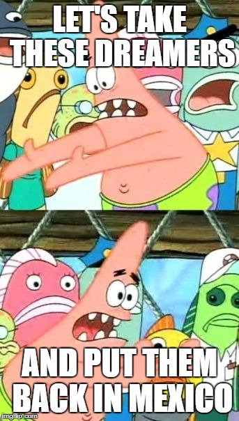 Put It Somewhere Else Patrick | LET'S TAKE THESE DREAMERS; AND PUT THEM BACK IN MEXICO | image tagged in memes,put it somewhere else patrick | made w/ Imgflip meme maker