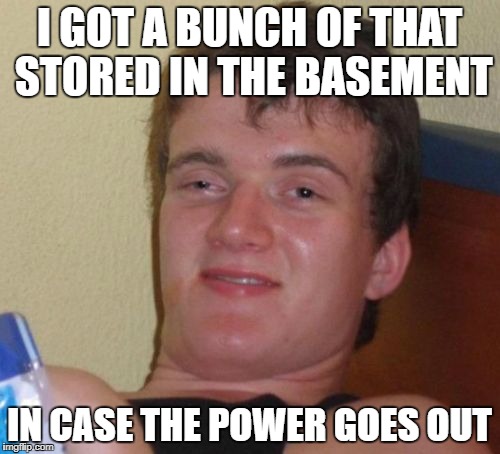 10 Guy Meme | I GOT A BUNCH OF THAT STORED IN THE BASEMENT IN CASE THE POWER GOES OUT | image tagged in memes,10 guy | made w/ Imgflip meme maker