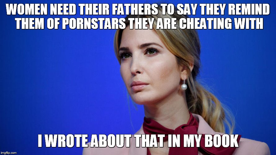 Ivanka reacts to father comparing her to porn star he had sex with | WOMEN NEED THEIR FATHERS TO SAY THEY REMIND THEM OF PORNSTARS THEY ARE CHEATING WITH; I WROTE ABOUT THAT IN MY BOOK | image tagged in ivanka speaks,memes,trump,porn,ivanka | made w/ Imgflip meme maker