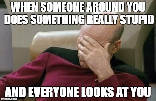 Captain Picard Facepalm | WHEN SOMEONE AROUND YOU DOES SOMETHING REALLY STUPID; AND EVERYONE LOOKS AT YOU | image tagged in memes,captain picard facepalm | made w/ Imgflip meme maker