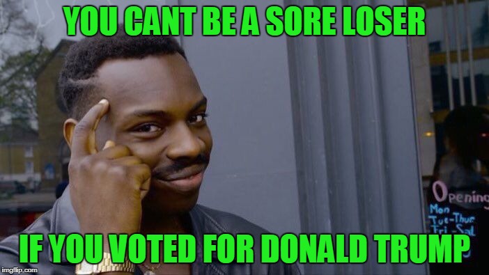 sore losers | YOU CANT BE A SORE LOSER; IF YOU VOTED FOR DONALD TRUMP | image tagged in memes,roll safe think about it,donald trump,maga | made w/ Imgflip meme maker