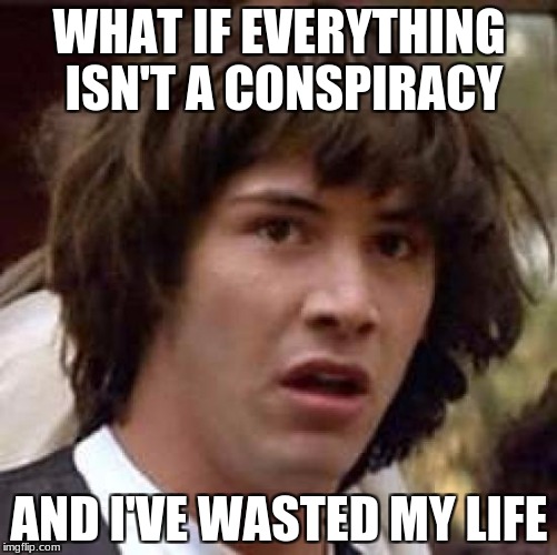   | WHAT IF EVERYTHING ISN'T A CONSPIRACY; AND I'VE WASTED MY LIFE | image tagged in memes,conspiracy keanu | made w/ Imgflip meme maker
