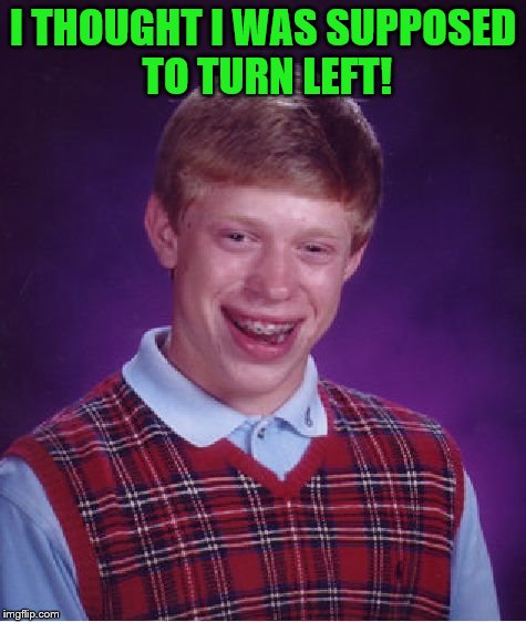 Bad Luck Brian Meme | I THOUGHT I WAS SUPPOSED TO TURN LEFT! | image tagged in memes,bad luck brian | made w/ Imgflip meme maker