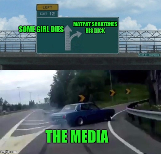 poor matpat | SOME GIRL DIES; MATPAT SCRATCHES HIS DICK; THE MEDIA | image tagged in exit 12 highway meme,memes | made w/ Imgflip meme maker