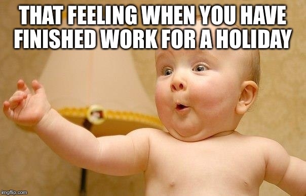 very excited baby | THAT FEELING WHEN YOU HAVE FINISHED WORK FOR A HOLIDAY | image tagged in very excited baby | made w/ Imgflip meme maker