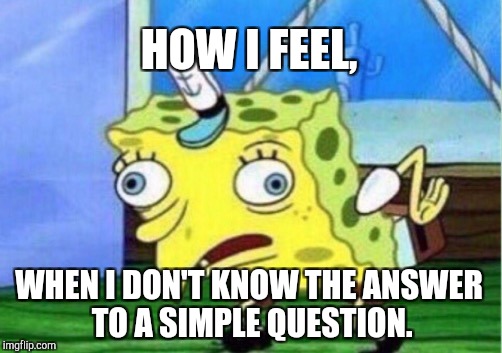 Mocking Spongebob Meme | HOW I FEEL, WHEN I DON'T KNOW THE ANSWER TO A SIMPLE QUESTION. | image tagged in memes,mocking spongebob | made w/ Imgflip meme maker