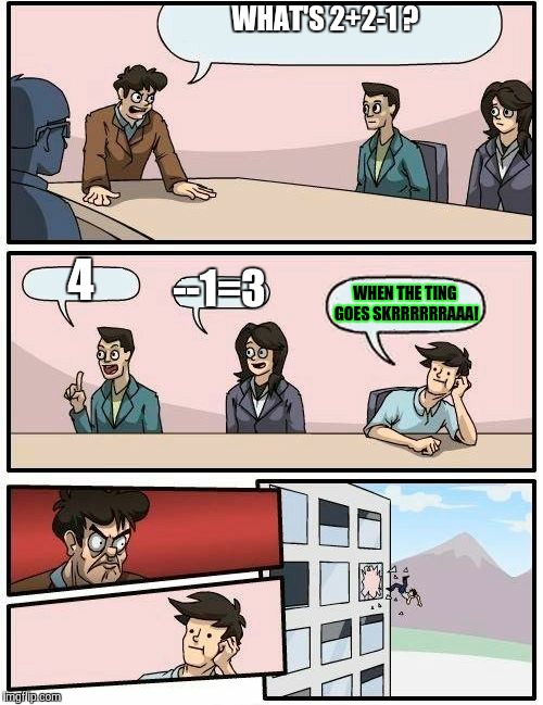 Boardroom Meeting Suggestion Meme | WHAT'S 2+2-1 ? 4; --1=3; WHEN THE TING GOES SKRRRRRRAAA! | image tagged in memes,boardroom meeting suggestion | made w/ Imgflip meme maker