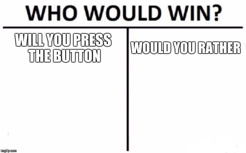 WWW ep 2 | WILL YOU PRESS THE BUTTON; WOULD YOU RATHER | image tagged in memes,who would win | made w/ Imgflip meme maker