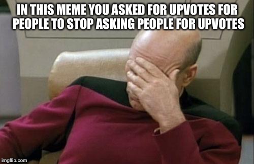 Captain Picard Facepalm Meme | IN THIS MEME YOU ASKED FOR UPVOTES FOR PEOPLE TO STOP ASKING PEOPLE FOR UPVOTES . | image tagged in memes,captain picard facepalm | made w/ Imgflip meme maker
