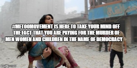 Syria | #METOOMOVEMENT IS HERE TO TAKE YOUR MIND OFF THE FACT THAT YOU ARE PAYING FOR THE MURDER OF MEN WOMEN AND CHILDREN IN THE NAME OF DEMOCRACY | image tagged in syria | made w/ Imgflip meme maker