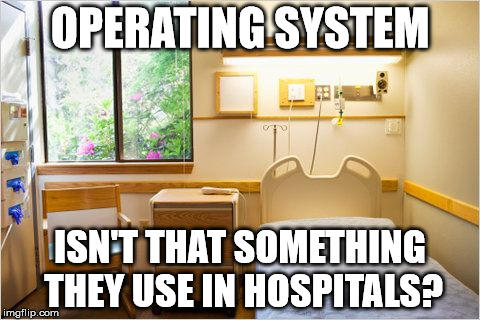 Hospital | OPERATING SYSTEM; ISN'T THAT SOMETHING THEY USE IN HOSPITALS? | image tagged in hospital | made w/ Imgflip meme maker