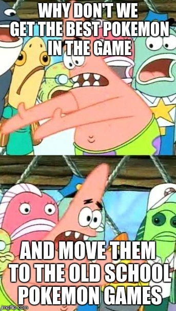 Put It Somewhere Else Patrick Meme | WHY DON'T WE GET THE BEST POKEMON IN THE GAME; AND MOVE THEM TO THE OLD SCHOOL POKEMON GAMES | image tagged in memes,put it somewhere else patrick | made w/ Imgflip meme maker
