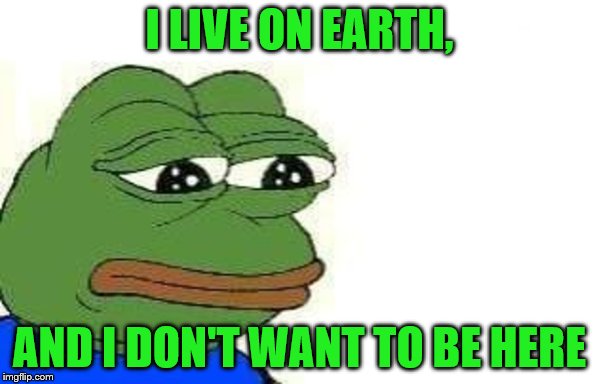I LIVE ON EARTH, AND I DON'T WANT TO BE HERE | made w/ Imgflip meme maker