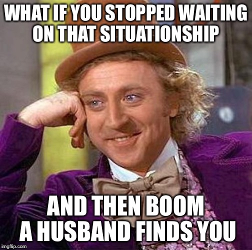 Creepy Condescending Wonka Meme | WHAT IF YOU STOPPED WAITING ON THAT SITUATIONSHIP; AND THEN BOOM A HUSBAND FINDS YOU | image tagged in memes,creepy condescending wonka | made w/ Imgflip meme maker