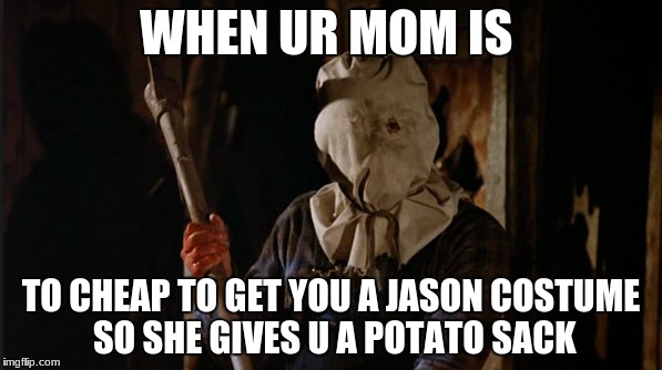 Jason lol | WHEN UR MOM IS; TO CHEAP TO GET YOU A JASON COSTUME SO SHE GIVES U A POTATO SACK | image tagged in funny,memes | made w/ Imgflip meme maker
