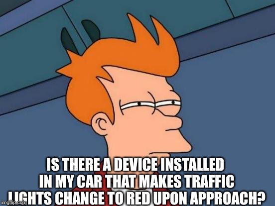 Futurama Fry Meme | IS THERE A DEVICE INSTALLED IN MY CAR THAT MAKES TRAFFIC LIGHTS CHANGE TO RED UPON APPROACH? | image tagged in memes,futurama fry | made w/ Imgflip meme maker