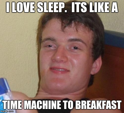 10 Guy Meme | I LOVE SLEEP.  ITS LIKE A; TIME MACHINE TO BREAKFAST | image tagged in memes,10 guy | made w/ Imgflip meme maker