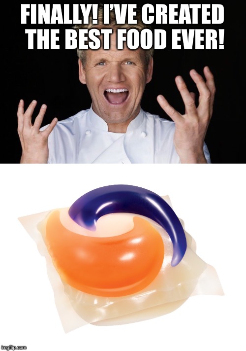 Why are teens EATING TIDE PODS?!?!?!??! | FINALLY! I’VE CREATED THE BEST FOOD EVER! | image tagged in chef gordon ramsay,tide pods,tide pod challenge,but why | made w/ Imgflip meme maker