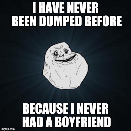 Forever Alone Meme | I HAVE NEVER BEEN DUMPED BEFORE; BECAUSE I NEVER HAD A BOYFRIEND | image tagged in memes,forever alone | made w/ Imgflip meme maker