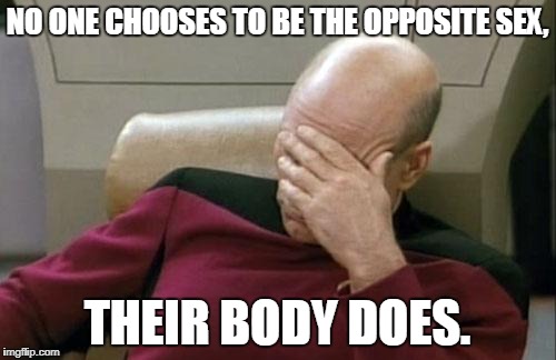 Captain Picard Facepalm Meme | NO ONE CHOOSES TO BE THE OPPOSITE SEX, THEIR BODY DOES. | image tagged in memes,captain picard facepalm | made w/ Imgflip meme maker