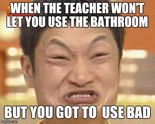 Impossibru Guy Original Meme | WHEN THE TEACHER WON'T LET YOU USE THE BATHROOM; BUT YOU GOT TO  USE BAD | image tagged in memes,impossibru guy original | made w/ Imgflip meme maker