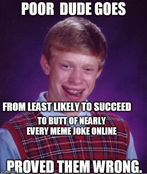 Bad Luck Brian Meme | POOR  DUDE GOES FROM LEAST LIKELY TO SUCCEED TO BUTT OF NEARLY EVERY MEME JOKE ONLINE PROVED THEM WRONG. | image tagged in memes,bad luck brian | made w/ Imgflip meme maker