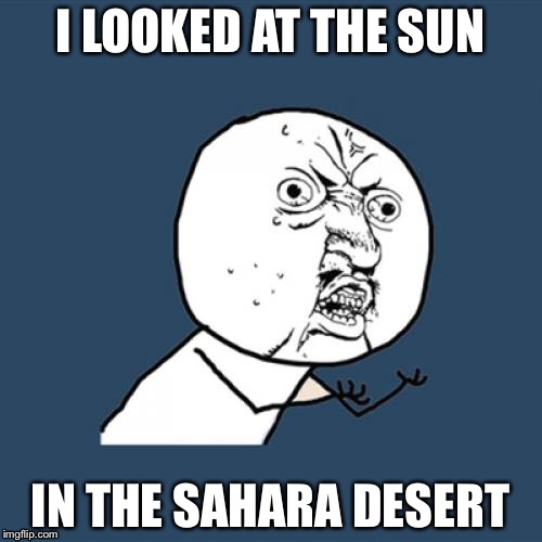 Y U No | I LOOKED AT THE SUN; IN THE SAHARA DESERT | image tagged in memes,y u no | made w/ Imgflip meme maker