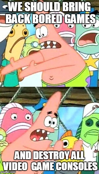Put It Somewhere Else Patrick Meme | WE SHOULD BRING BACK BORED GAMES; AND DESTROY ALL VIDEO  GAME CONSOLES | image tagged in memes,put it somewhere else patrick | made w/ Imgflip meme maker