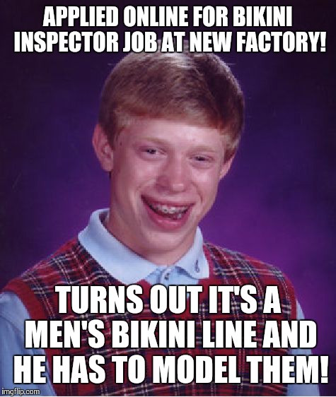Mankini Man! | APPLIED ONLINE FOR BIKINI INSPECTOR JOB AT NEW FACTORY! TURNS OUT IT'S A MEN'S BIKINI LINE AND HE HAS TO MODEL THEM! | image tagged in memes,bad luck brian | made w/ Imgflip meme maker