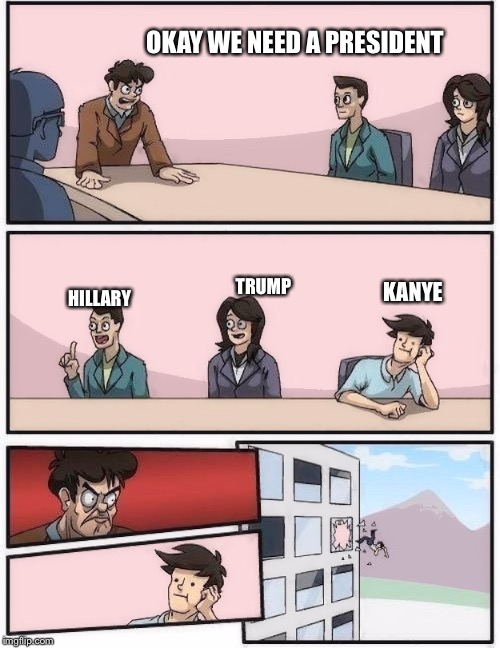 conference room 2 | OKAY WE NEED A PRESIDENT; TRUMP; HILLARY; KANYE | image tagged in conference room 2 | made w/ Imgflip meme maker