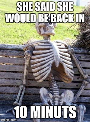 Waiting Skeleton | SHE SAID SHE WOULD BE BACK IN; 10 MINUTS | image tagged in memes,waiting skeleton | made w/ Imgflip meme maker