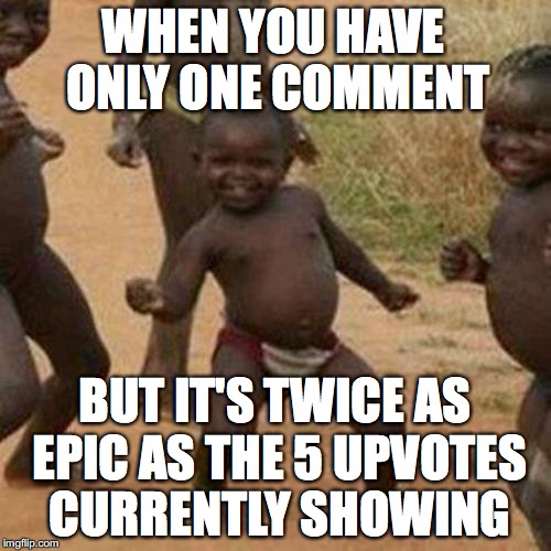 Third World Success Kid Meme | WHEN YOU HAVE ONLY ONE COMMENT BUT IT'S TWICE AS EPIC AS THE 5 UPVOTES CURRENTLY SHOWING | image tagged in memes,third world success kid | made w/ Imgflip meme maker