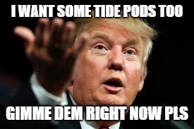 I WANT SOME TIDE PODS TOO; GIMME DEM RIGHT NOW PLS | image tagged in donald trump | made w/ Imgflip meme maker