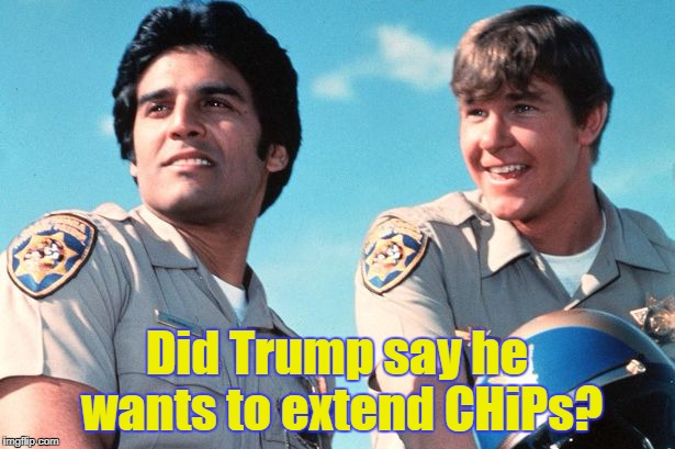 Did Trump say he wants to extend CHiPs? | made w/ Imgflip meme maker