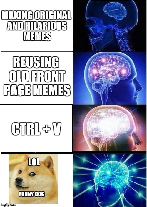 last one is basically the latest page in a nutshell | MAKING ORIGINAL AND HILARIOUS MEMES; REUSING OLD FRONT PAGE MEMES; CTRL + V; LOL; FUNNY DOG | image tagged in memes,expanding brain,latest,funny,300 iq,intelligent | made w/ Imgflip meme maker