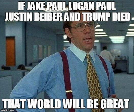 That Would Be Great | IF JAKE PAUL LOGAN PAUL JUSTIN BEIBER AND TRUMP DIED; THAT WORLD WILL BE GREAT | image tagged in memes,that would be great | made w/ Imgflip meme maker