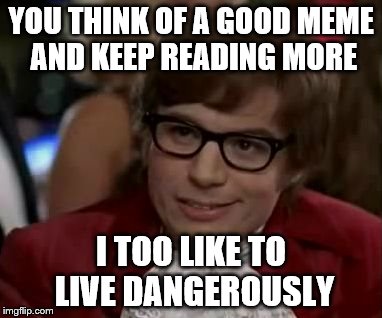 I too like to live dangerously  | YOU THINK OF A GOOD MEME AND KEEP READING MORE; I TOO LIKE TO LIVE DANGEROUSLY | image tagged in i too like to live dangerously | made w/ Imgflip meme maker