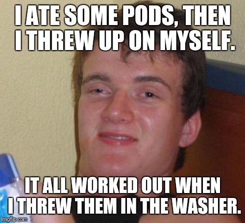 10 Guy Meme | I ATE SOME PODS, THEN I THREW UP ON MYSELF. IT ALL WORKED OUT WHEN I THREW THEM IN THE WASHER. | image tagged in memes,10 guy | made w/ Imgflip meme maker