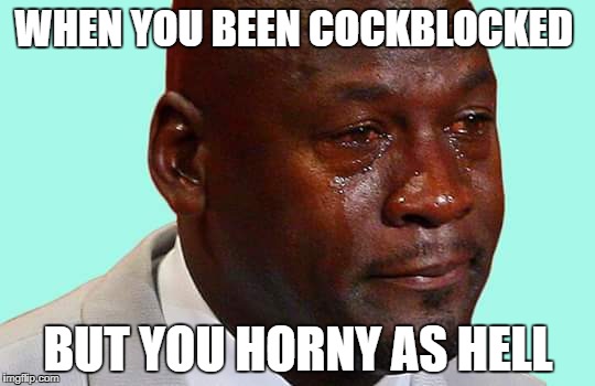 Black man crying | WHEN YOU BEEN COCKBLOCKED; BUT YOU HORNY AS HELL | image tagged in black man crying | made w/ Imgflip meme maker