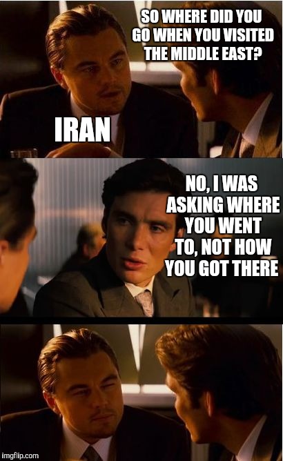 I ran to Iran  |  SO WHERE DID YOU GO WHEN YOU VISITED THE MIDDLE EAST? IRAN; NO, I WAS ASKING WHERE YOU WENT TO, NOT HOW YOU GOT THERE | image tagged in memes,inception,jbmemegeek,bad puns,iran | made w/ Imgflip meme maker