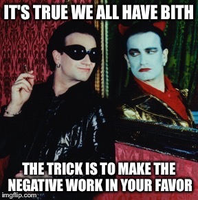 IT'S TRUE WE ALL HAVE BITH THE TRICK IS TO MAKE THE NEGATIVE WORK IN YOUR FAVOR | made w/ Imgflip meme maker